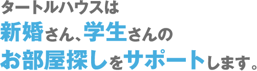 タートルハウスは新婚さん、学生さんのお部屋探しをサポートします。