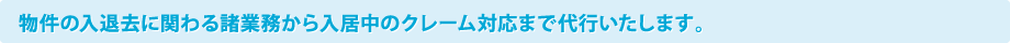 物件の入退去に関わる諸業務から入居中のクレーム対応まで代行いたします。