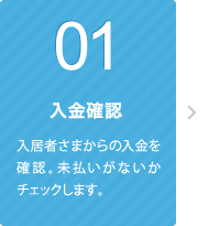 01 入金確認 入居者さまからの入金を確認。未払いがないかチェックします。