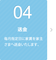 04 送金 毎月指定日に家賃を家主さまへ送金いたします。