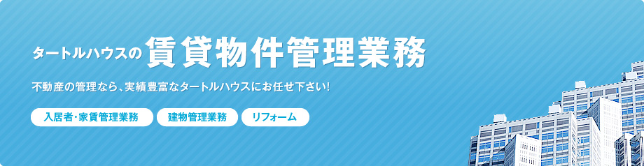 タートルハウスの賃貸物件管理業務 不動産の管理なら、実績豊富なタートルハウスにお任せ下さい! ［入居者・家賃管理業務］［建物管理業務］［リフォーム］